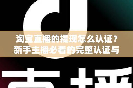 淘宝直播的提现怎么认证？新手主播必看的完整认证与提现流程指南