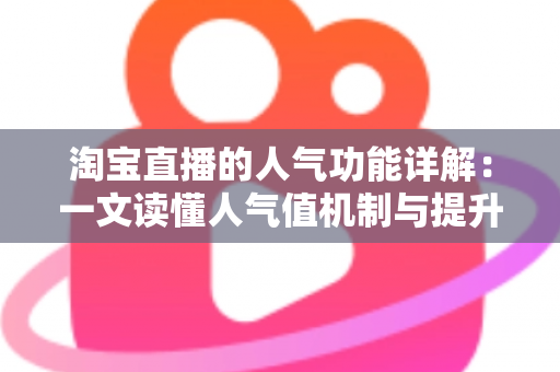 淘宝直播的人气功能详解:一文读懂人气值机制与提升直播间热度的实用技巧 淘宝直播的人气功能详解:一文读懂人气值机制与提升直播间热度的实用技巧