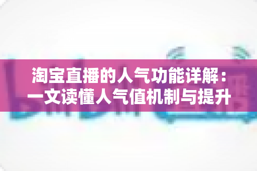 淘宝直播的人气功能详解：一文读懂人气值机制与提升直播间热度的实用技巧