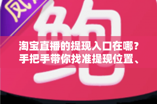 淘宝直播的提现入口在哪？手把手带你找准提现位置、掌握完整提现流程与到账规则