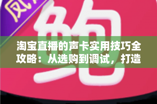 淘宝直播的声卡实用技巧全攻略：从选购到调试，打造让观众留住的专业级直播间音质