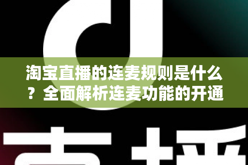 淘宝直播的连麦规则是什么？全面解析连麦功能的开通条件、使用规范与避坑指南