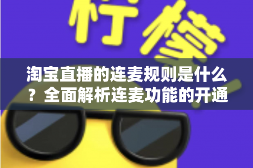 淘宝直播的连麦规则是什么？全面解析连麦功能的开通条件、使用规范与避坑指南