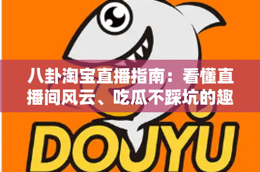 八卦淘宝直播指南：看懂直播间风云、吃瓜不踩坑的趣味百科