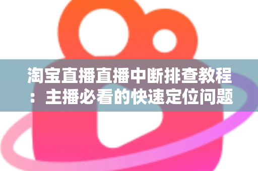 淘宝直播直播中断排查教程：主播必看的快速定位问题与稳定开播全攻略