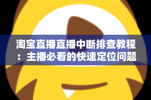 淘宝直播直播中断排查教程：主播必看的快速定位问题与稳定开播全攻略