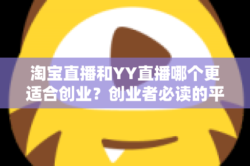 淘宝直播和YY直播哪个更适合创业？创业者必读的平台选择深度对比指南