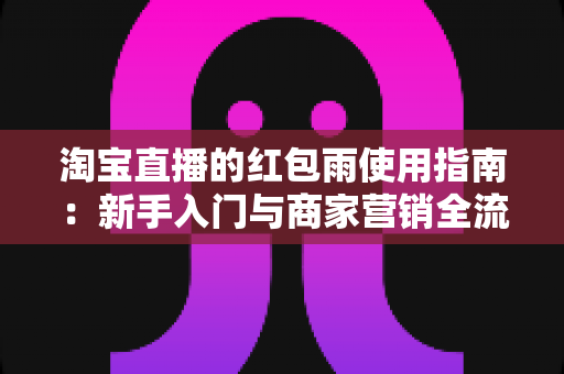 淘宝直播的红包雨使用指南：新手入门与商家营销全流程解析