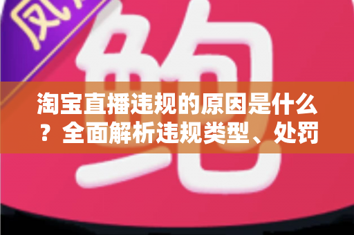 淘宝直播违规的原因是什么？全面解析违规类型、处罚机制与避坑指南