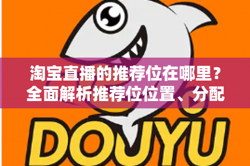 淘宝直播的推荐位在哪里？全面解析推荐位位置、分配规则与获取技巧