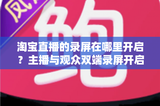 淘宝直播的录屏在哪里开启？主播与观众双端录屏开启全攻略