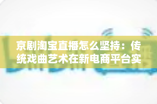 京剧淘宝直播怎么坚持:传统戏曲艺术在新电商平台实现长效经营的全方位实战指南 京剧淘宝直播怎么坚持:传统戏曲艺术在新电商平台实现长效经营的全方位实战指南