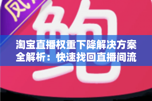 淘宝直播权重下降解决方案全解析:快速找回直播间流量的实战指南 淘宝直播权重下降解决方案全解析:快速找回直播间流量的实战指南
