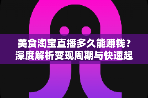美食淘宝直播多久能赚钱？深度解析变现周期与快速起号全攻略