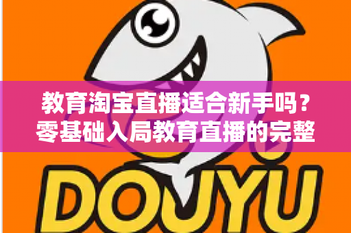 教育淘宝直播适合新手吗？零基础入局教育直播的完整指南与实战攻略