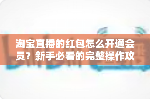 淘宝直播的红包怎么开通会员？新手必看的完整操作攻略与实用技巧