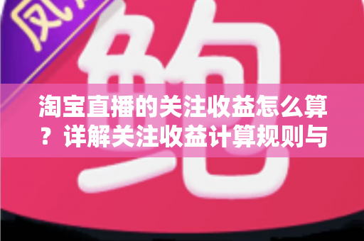 淘宝直播的关注收益怎么算？详解关注收益计算规则与涨粉变现全攻略