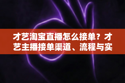 才艺淘宝直播怎么接单？才艺主播接单渠道、流程与实战技巧全解析
