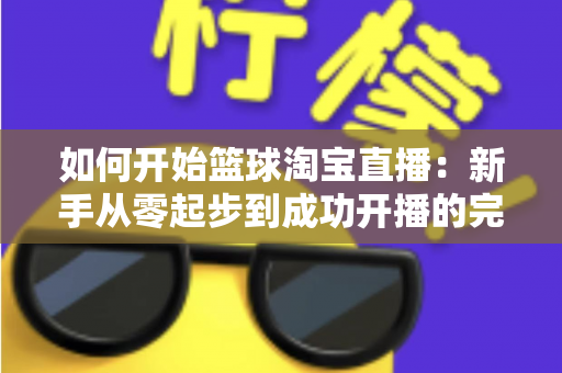 如何开始篮球淘宝直播:新手从零起步到成功开播的完整实战指南 如何开始篮球淘宝直播:新手从零起步到成功开播的完整实战指南