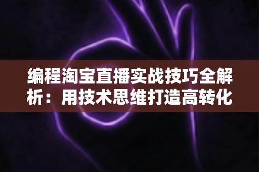 编程淘宝直播实战技巧全解析:用技术思维打造高转化直播间的完整指南 编程淘宝直播实战技巧全解析:用技术思维打造高转化直播间的完整指南