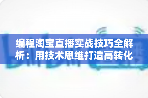 编程淘宝直播实战技巧全解析：用技术思维打造高转化直播间的完整指南