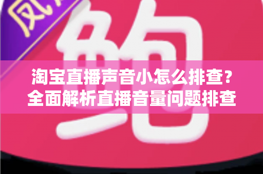 淘宝直播声音小怎么排查?全面解析直播音量问题排查方法与解决方案 淘宝直播声音小怎么排查?全面解析直播音量问题排查方法与解决方案