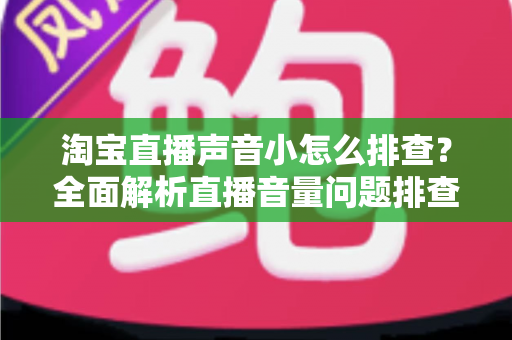 淘宝直播声音小怎么排查？全面解析直播音量问题排查方法与解决方案
