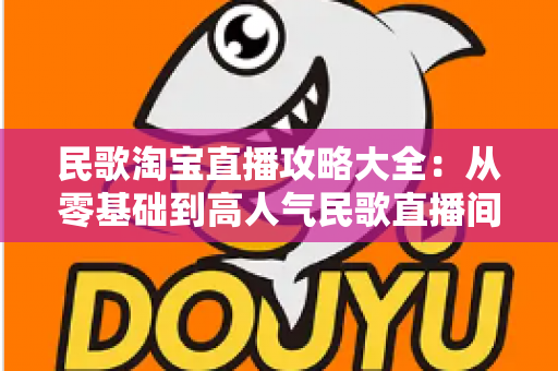 民歌淘宝直播攻略大全：从零基础到高人气民歌直播间的实战指南