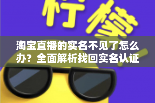 淘宝直播的实名不见了怎么办？全面解析找回实名认证的实用方法与应对指南
