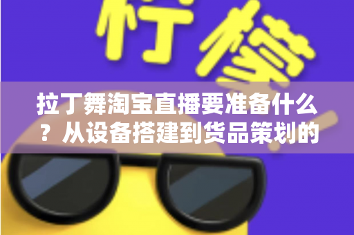 拉丁舞淘宝直播要准备什么？从设备搭建到货品策划的开播全攻略