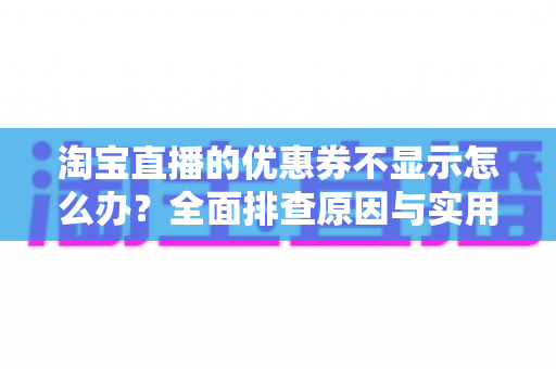 淘宝直播的优惠券不显示怎么办?全面排查原因与实用解决方法指南 淘宝直播的优惠券不显示怎么办?全面排查原因与实用解决方法指南