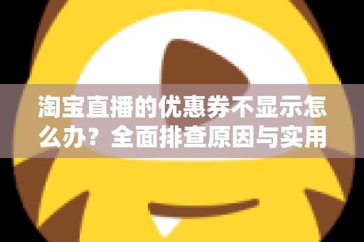 淘宝直播的优惠券不显示怎么办？全面排查原因与实用解决方法指南