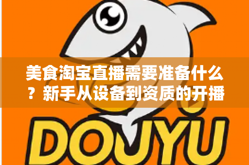 美食淘宝直播需要准备什么?新手从设备到资质的开播全攻略 美食淘宝直播需要准备什么?新手从设备到资质的开播全攻略