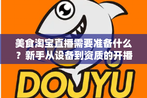 美食淘宝直播需要准备什么？新手从设备到资质的开播全攻略