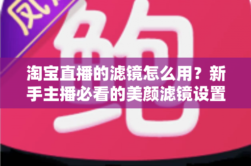 淘宝直播的滤镜怎么用?新手主播必看的美颜滤镜设置全攻略,让直播间颜值与人气双双飙升 淘宝直播的滤镜怎么用?新手主播必看的美颜滤镜设置全攻略,让直播间颜值与人气双双飙升