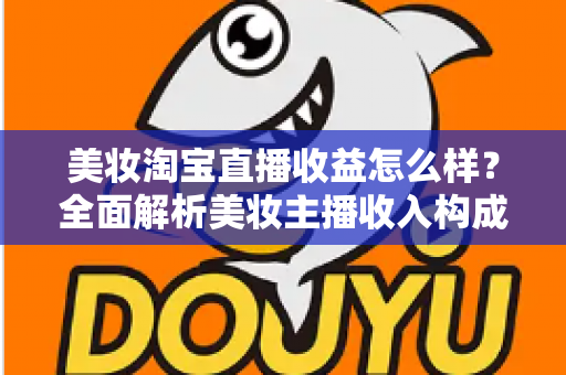 美妆淘宝直播收益怎么样？全面解析美妆主播收入构成、影响因素与变现技巧