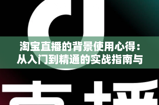 淘宝直播的背景使用心得:从入门到精通的实战指南与技巧全解析 淘宝直播的背景使用心得:从入门到精通的实战指南与技巧全解析