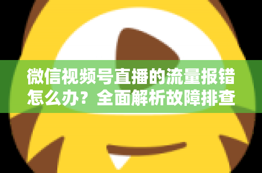 微信视频号直播的流量报错怎么办？全面解析故障排查与解决方案指南
