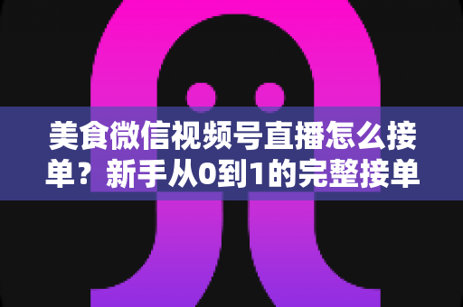 美食微信视频号直播怎么接单?新手从0到1的完整接单攻略与变现指南 美食微信视频号直播怎么接单?新手从0到1的完整接单攻略与变现指南