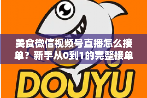 美食微信视频号直播怎么接单？新手从0到1的完整接单攻略与变现指南