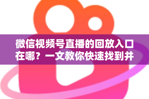 微信视频号直播的回放入口在哪?一文教你快速找到并管理直播回放 微信视频号直播的回放入口在哪?一文教你快速找到并管理直播回放