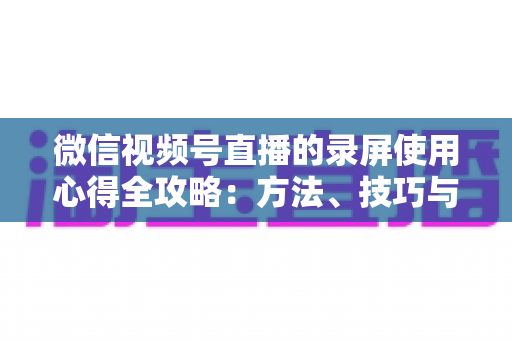 微信视频号直播的录屏使用心得全攻略:方法、技巧与避坑经验一次讲透 微信视频号直播的录屏使用心得全攻略:方法、技巧与避坑经验一次讲透