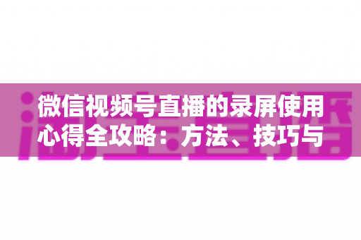 微信视频号直播的录屏使用心得全攻略:方法、技巧与避坑经验一次讲透 微信视频号直播的录屏使用心得全攻略:方法、技巧与避坑经验一次讲透