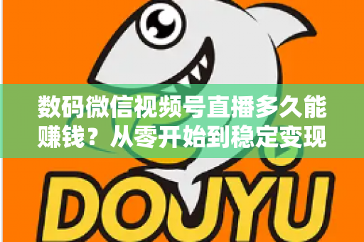 数码微信视频号直播多久能赚钱？从零开始到稳定变现的全周期解析与实战指南
