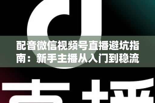 配音微信视频号直播避坑指南:新手主播从入门到稳流的全方位实战攻略 配音微信视频号直播避坑指南:新手主播从入门到稳流的全方位实战攻略