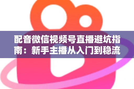 配音微信视频号直播避坑指南:新手主播从入门到稳流的全方位实战攻略 配音微信视频号直播避坑指南:新手主播从入门到稳流的全方位实战攻略