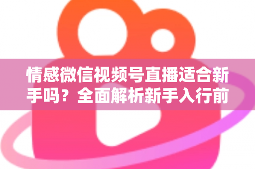 情感微信视频号直播适合新手吗？全面解析新手入行前景、优势与实操指南