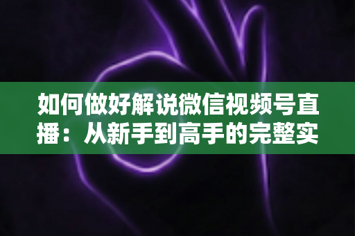如何做好解说微信视频号直播:从新手到高手的完整实战攻略 如何做好解说微信视频号直播:从新手到高手的完整实战攻略