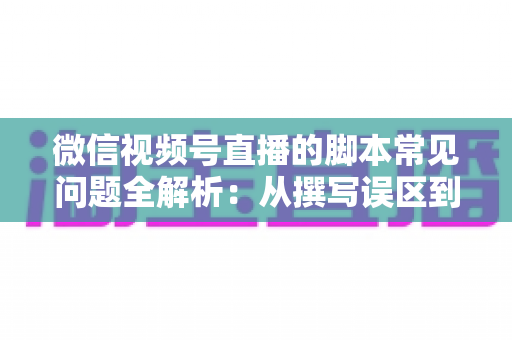 微信视频号直播的脚本常见问题全解析:从撰写误区到优化方案,助你打造高转化直播间 微信视频号直播的脚本常见问题全解析:从撰写误区到优化方案,助你打造高转化直播间