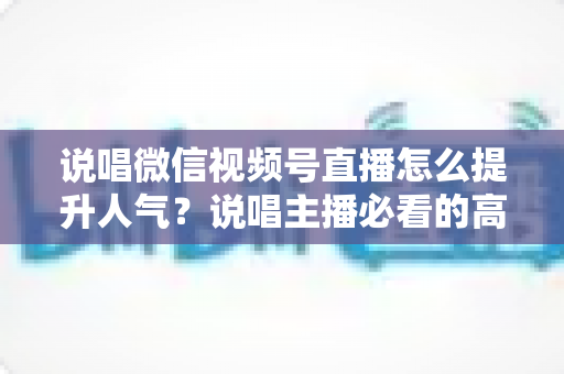 说唱微信视频号直播怎么提升人气?说唱主播必看的高热度直播间打造全攻略 说唱微信视频号直播怎么提升人气?说唱主播必看的高热度直播间打造全攻略